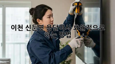 이천 신둔면 용달이사, 효율적으로 하는 방법!