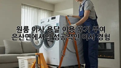 원룸 이사, 용달 이용 후기: 부여 은산면에서의 성공적인 이사 경험