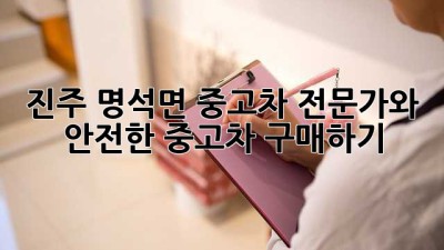 진주 명석면 중고차 전문가와 안전한 중고차 구매하기